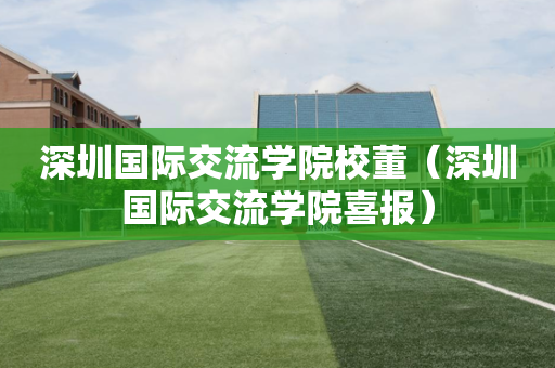 深圳国际交流学院校董（深圳国际交流学院喜报）