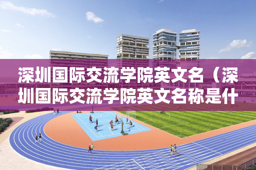 深圳国际交流学院英文名（深圳国际交流学院英文名称是什么）