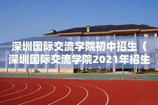 深圳国际交流学院初中招生（深圳国际交流学院2021年招生）