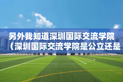 另外我知道深圳国际交流学院（深圳国际交流学院是公立还是私立）