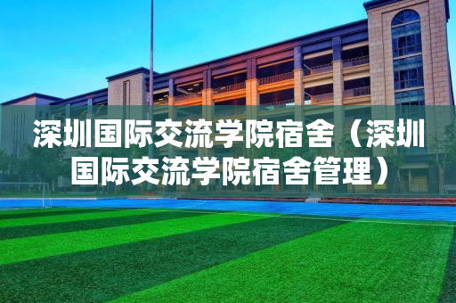 深圳国际交流学院宿舍（深圳国际交流学院宿舍管理）