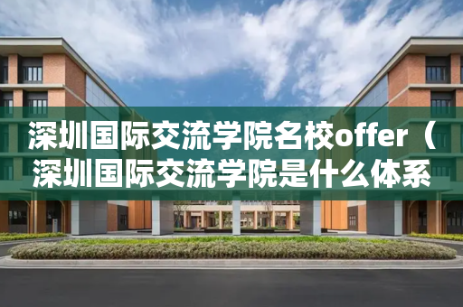 深圳国际交流学院名校offer（深圳国际交流学院是什么体系）