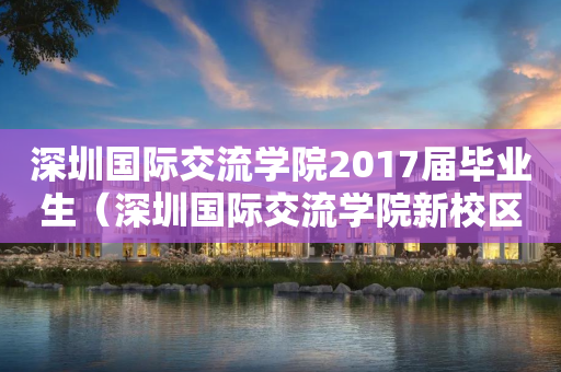 深圳国际交流学院2017届毕业生（深圳国际交流学院新校区项目总承包）
