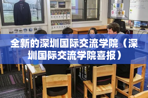 全新的深圳国际交流学院（深圳国际交流学院喜报）