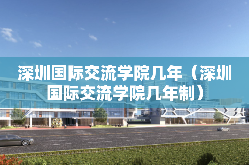 深圳国际交流学院几年（深圳国际交流学院几年制）