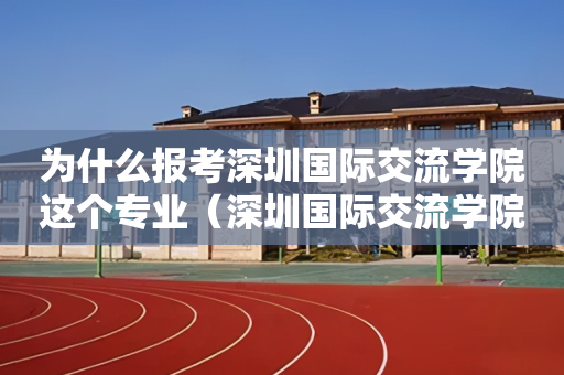 为什么报考深圳国际交流学院这个专业（深圳国际交流学院是培训机构吗）