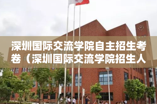 深圳国际交流学院自主招生考卷（深圳国际交流学院招生人数）