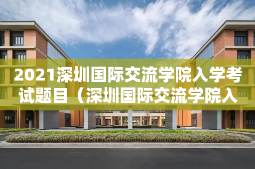 2021深圳国际交流学院入学考试题目（深圳国际交流学院入学条件）
