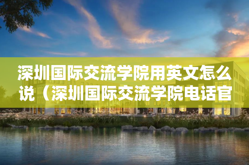 深圳国际交流学院用英文怎么说（深圳国际交流学院电话官网百度百科）