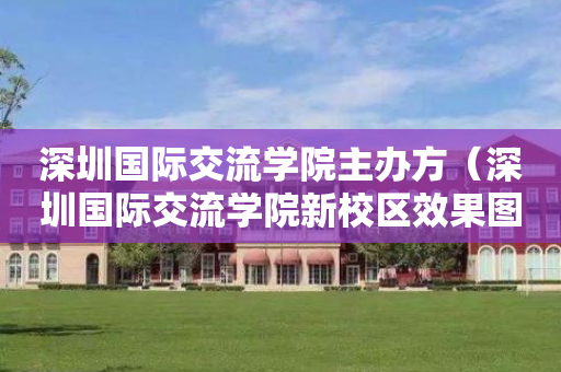 深圳国际交流学院主办方（深圳国际交流学院新校区效果图）