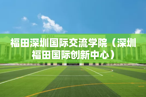 福田深圳国际交流学院（深圳福田国际创新中心）