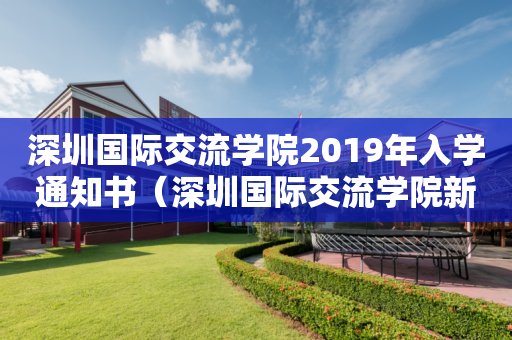 深圳国际交流学院2019年入学通知书（深圳国际交流学院新校区效果图）