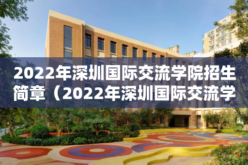2022年深圳国际交流学院招生简章（2022年深圳国际交流学院招生简章公布）