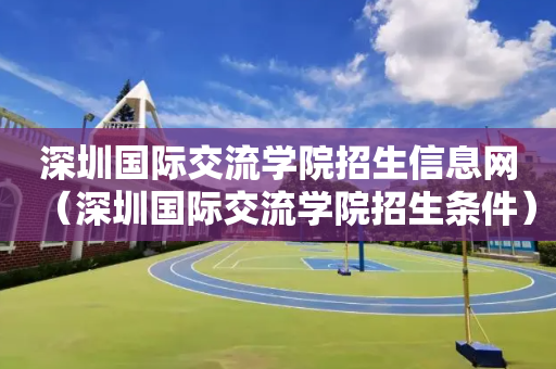 深圳国际交流学院招生信息网（深圳国际交流学院招生条件）
