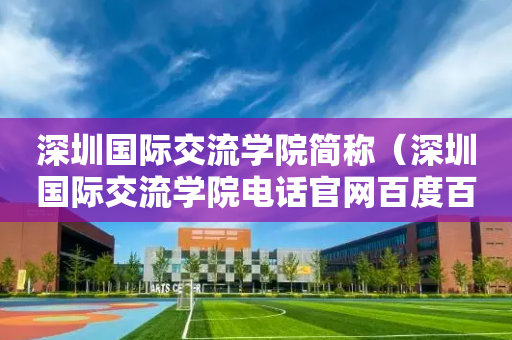 深圳国际交流学院简称（深圳国际交流学院电话官网百度百科）