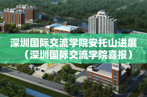 深圳国际交流学院安托山进展（深圳国际交流学院喜报）