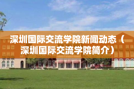 深圳国际交流学院新闻动态（深圳国际交流学院简介）