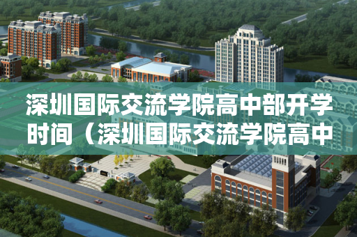 深圳国际交流学院高中部开学时间（深圳国际交流学院高中部怎么进）