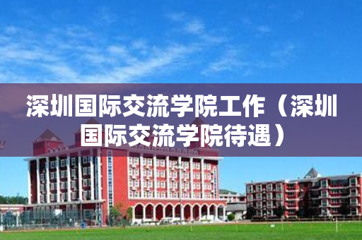 深圳国际交流学院工作（深圳国际交流学院待遇）