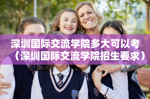 深圳国际交流学院多大可以考（深圳国际交流学院招生要求）