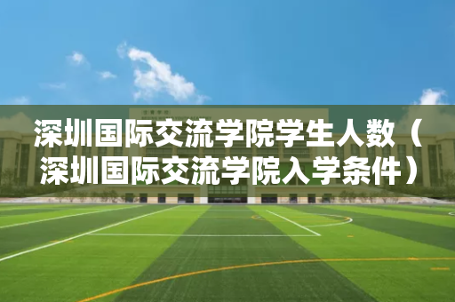 深圳国际交流学院学生人数（深圳国际交流学院入学条件）