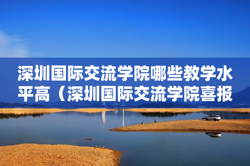 深圳国际交流学院哪些教学水平高（深圳国际交流学院喜报）