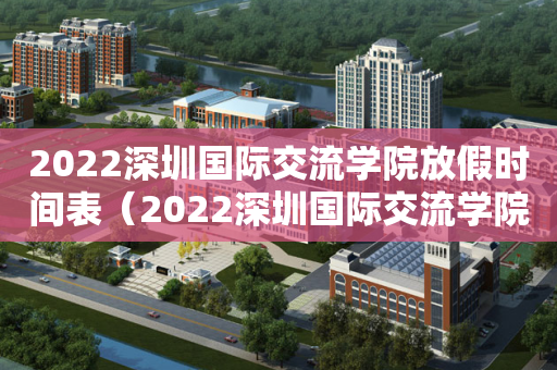 2022深圳国际交流学院放假时间表（2022深圳国际交流学院放假时间表图片）