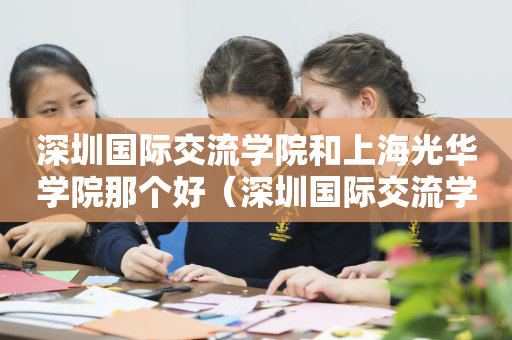 深圳国际交流学院和上海光华学院那个好（深圳国际交流学院和上海光华学院那个好一点）