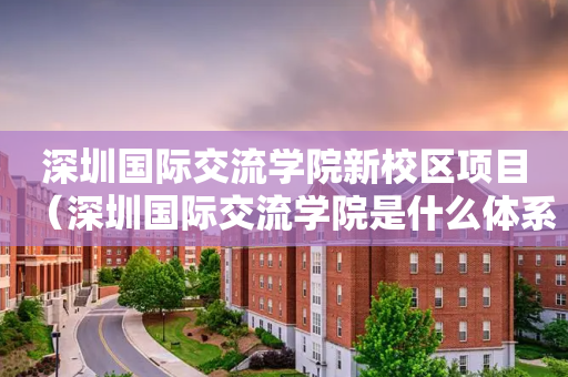 深圳国际交流学院新校区项目（深圳国际交流学院是什么体系）