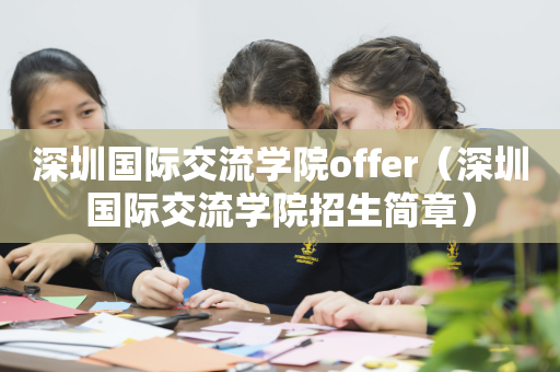 深圳国际交流学院offer（深圳国际交流学院招生简章）