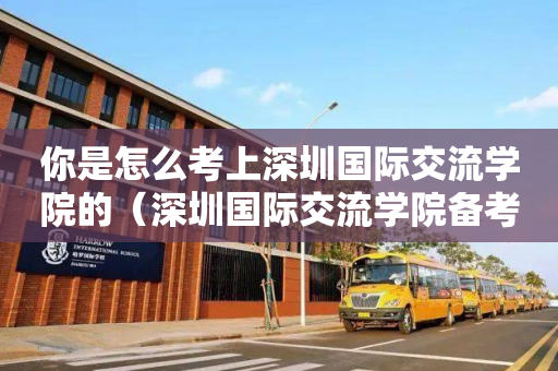 你是怎么考上深圳国际交流学院的（深圳国际交流学院备考）