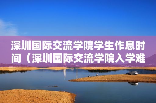 深圳国际交流学院学生作息时间（深圳国际交流学院入学难吗）