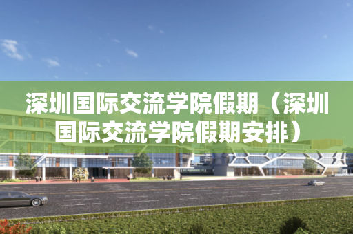 深圳国际交流学院假期（深圳国际交流学院假期安排）