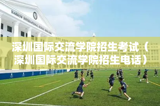 深圳国际交流学院招生考试（深圳国际交流学院招生电话）