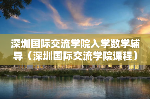 深圳国际交流学院入学数学辅导（深圳国际交流学院课程）