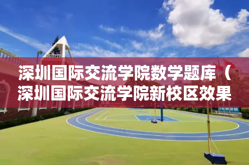 深圳国际交流学院数学题库（深圳国际交流学院新校区效果图）