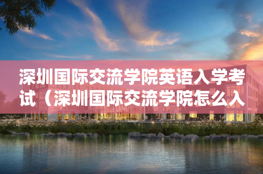 深圳国际交流学院英语入学考试（深圳国际交流学院怎么入学）