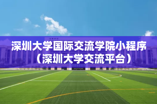 深圳大学国际交流学院小程序（深圳大学交流平台）
