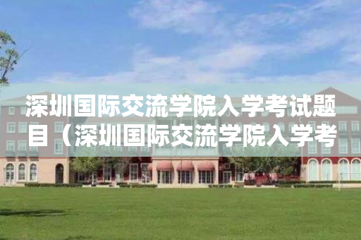 深圳国际交流学院入学考试题目（深圳国际交流学院入学考试题目及答案）