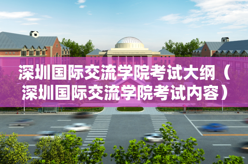 深圳国际交流学院考试大纲（深圳国际交流学院考试内容）