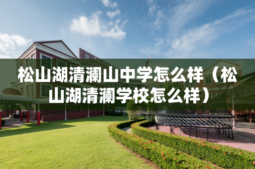 松山湖清澜山中学怎么样（松山湖清澜学校怎么样）