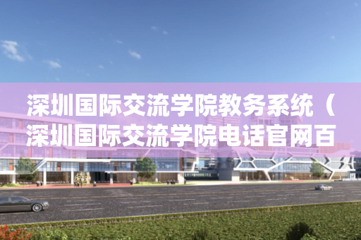 深圳国际交流学院教务系统（深圳国际交流学院电话官网百度百科）