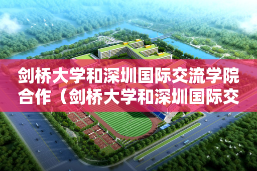 剑桥大学和深圳国际交流学院合作（剑桥大学和深圳国际交流学院合作吗）