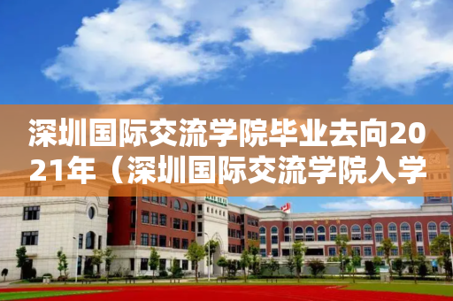 深圳国际交流学院毕业去向2021年（深圳国际交流学院入学条件）