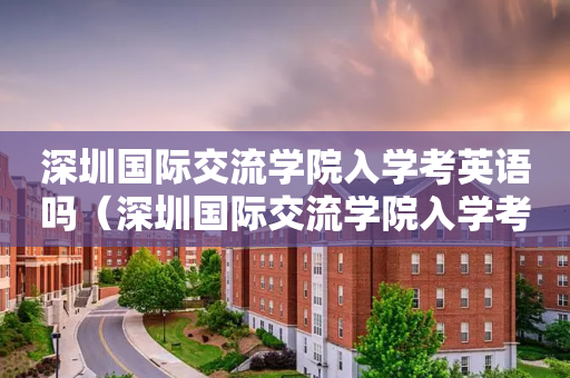 深圳国际交流学院入学考英语吗（深圳国际交流学院入学考试条件）