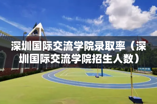 深圳国际交流学院录取率（深圳国际交流学院招生人数）