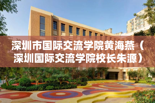 深圳市国际交流学院黄海燕（深圳国际交流学院校长朱源）