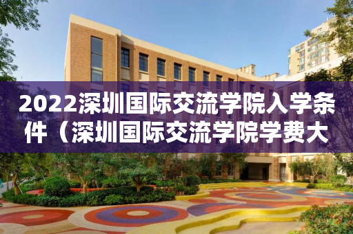2022深圳国际交流学院入学条件（深圳国际交流学院学费大概多少）