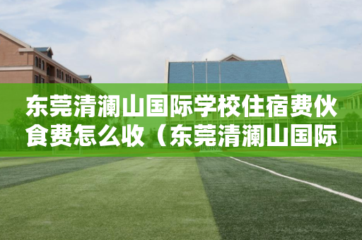 东莞清澜山国际学校住宿费伙食费怎么收（东莞清澜山国际学校住宿费伙食费怎么收取）