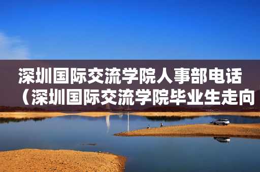 深圳国际交流学院人事部电话（深圳国际交流学院毕业生走向）